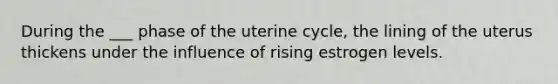 During the ___ phase of the uterine cycle, the lining of the uterus thickens under the influence of rising estrogen levels.