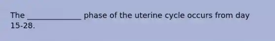 The ______________ phase of the uterine cycle occurs from day 15-28.