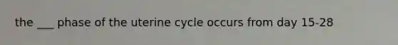 the ___ phase of the uterine cycle occurs from day 15-28