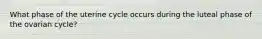 What phase of the uterine cycle occurs during the luteal phase of the ovarian cycle?