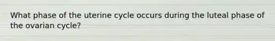 What phase of the uterine cycle occurs during the luteal phase of the ovarian cycle?