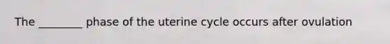 The ________ phase of the uterine cycle occurs after ovulation