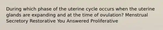 During which phase of the uterine cycle occurs when the uterine glands are expanding and at the time of ovulation? Menstrual Secretory Restorative You Answered Proliferative