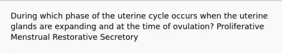 During which phase of the uterine cycle occurs when the uterine glands are expanding and at the time of ovulation? Proliferative Menstrual Restorative Secretory