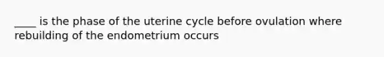 ____ is the phase of the uterine cycle before ovulation where rebuilding of the endometrium occurs