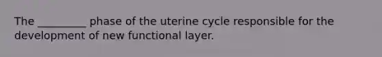 The _________ phase of the uterine cycle responsible for the development of new functional layer.