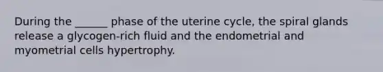 During the ______ phase of the uterine cycle, the spiral glands release a glycogen-rich fluid and the endometrial and myometrial cells hypertrophy.