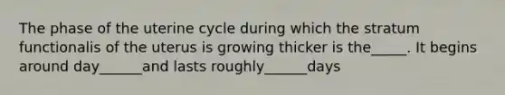 The phase of the uterine cycle during which the stratum functionalis of the uterus is growing thicker is the_____. It begins around day______and lasts roughly______days