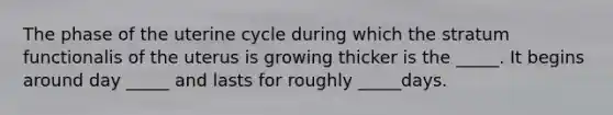 The phase of the uterine cycle during which the stratum functionalis of the uterus is growing thicker is the _____. It begins around day _____ and lasts for roughly _____days.