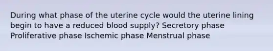 During what phase of the uterine cycle would the uterine lining begin to have a reduced blood supply? Secretory phase Proliferative phase Ischemic phase Menstrual phase