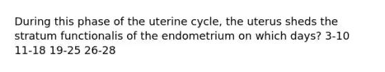 During this phase of the uterine cycle, the uterus sheds the stratum functionalis of the endometrium on which days? 3-10 11-18 19-25 26-28