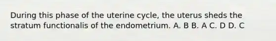 During this phase of the uterine cycle, the uterus sheds the stratum functionalis of the endometrium. A. B B. A C. D D. C