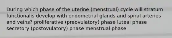 During which phase of the uterine (menstrual) cycle will stratum functionalis develop with endometrial glands and spiral arteries and veins? proliferative (preovulatory) phase luteal phase secretory (postovulatory) phase menstrual phase