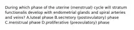 During which phase of the uterine (menstrual) cycle will stratum functionalis develop with endometrial glands and spiral arteries and veins? A.luteal phase B.secretory (postovulatory) phase C.menstrual phase D.proliferative (preovulatory) phase