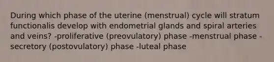 During which phase of the uterine (menstrual) cycle will stratum functionalis develop with endometrial glands and spiral arteries and veins? -proliferative (preovulatory) phase -menstrual phase -secretory (postovulatory) phase -luteal phase