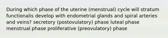 During which phase of the uterine (menstrual) cycle will stratum functionalis develop with endometrial glands and spiral arteries and veins? secretory (postovulatory) phase luteal phase menstrual phase proliferative (preovulatory) phase