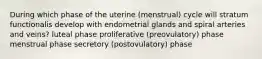 During which phase of the uterine (menstrual) cycle will stratum functionalis develop with endometrial glands and spiral arteries and veins? luteal phase proliferative (preovulatory) phase menstrual phase secretory (postovulatory) phase