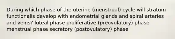 During which phase of the uterine (menstrual) cycle will stratum functionalis develop with endometrial glands and spiral arteries and veins? luteal phase proliferative (preovulatory) phase menstrual phase secretory (postovulatory) phase