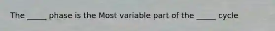 The _____ phase is the Most variable part of the _____ cycle