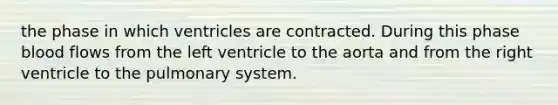 the phase in which ventricles are contracted. During this phase blood flows from the left ventricle to the aorta and from the right ventricle to the pulmonary system.
