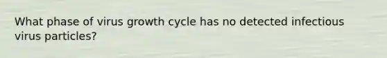 What phase of virus growth cycle has no detected infectious virus particles?