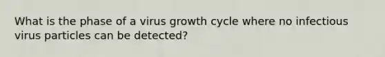 What is the phase of a virus growth cycle where no infectious virus particles can be detected?