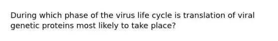 During which phase of the virus life cycle is translation of viral genetic proteins most likely to take place?