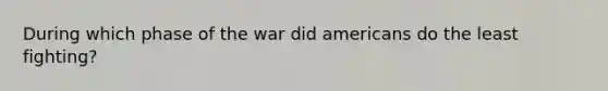 During which phase of the war did americans do the least fighting?