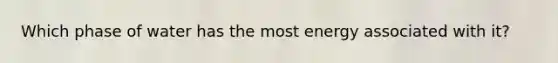 Which phase of water has the most energy associated with it?