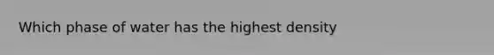 Which phase of water has the highest density