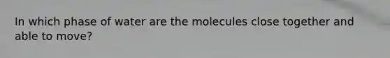 In which phase of water are the molecules close together and able to move?