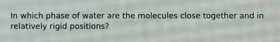 In which phase of water are the molecules close together and in relatively rigid positions?