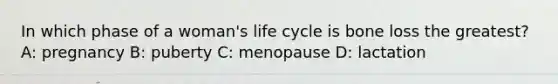 In which phase of a woman's life cycle is bone loss the greatest? A: pregnancy B: puberty C: menopause D: lactation