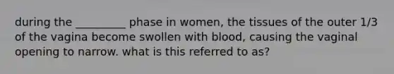 during the _________ phase in women, the tissues of the outer 1/3 of the vagina become swollen with blood, causing the vaginal opening to narrow. what is this referred to as?