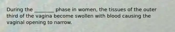 During the ________ phase in women, the tissues of the outer third of the vagina become swollen with blood causing the vaginal opening to narrow.