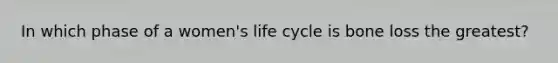 In which phase of a women's life cycle is bone loss the greatest?