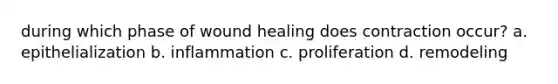 during which phase of wound healing does contraction occur? a. epithelialization b. inflammation c. proliferation d. remodeling