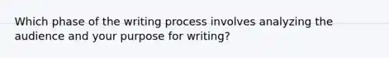 Which phase of the writing process involves analyzing the audience and your purpose for writing?