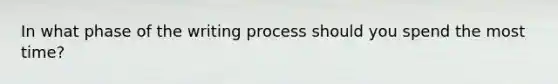 In what phase of the writing process should you spend the most time?