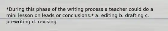 *During this phase of the writing process a teacher could do a mini lesson on leads or conclusions.* a. editing b. drafting c. prewriting d. revising