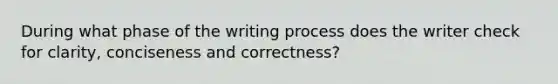 During what phase of the writing process does the writer check for clarity, conciseness and correctness?