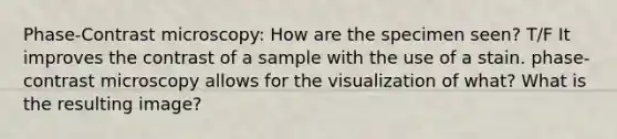 Phase-Contrast microscopy: How are the specimen seen? T/F It improves the contrast of a sample with the use of a stain. phase-contrast microscopy allows for the visualization of what? What is the resulting image?