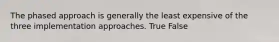 The phased approach is generally the least expensive of the three implementation approaches. True False