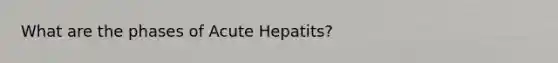 What are the phases of Acute Hepatits?