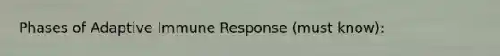 Phases of Adaptive Immune Response (must know):