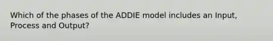 Which of the phases of the ADDIE model includes an Input, Process and Output?