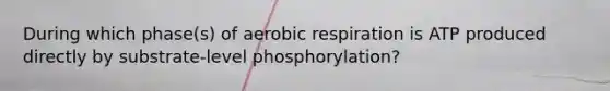 During which phase(s) of aerobic respiration is ATP produced directly by substrate-level phosphorylation?