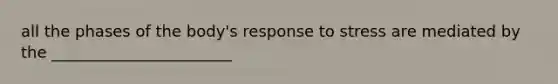 all the phases of the body's response to stress are mediated by the _______________________