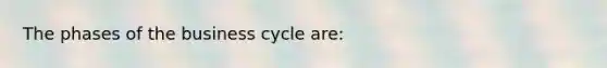 The phases of the business cycle are: