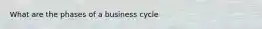 What are the phases of a business cycle